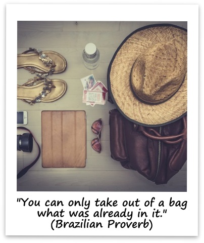 "You can only take out of a bag what was already in it." (Brazilian Proverb)