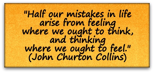 "Half our mistakes in life arise from feeling where we ought to think, and thinking where we ought to feel." (John Churton Collins)