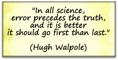 "In all science, error precedes the truth, and it is better it should go first than last." (Hugh Walpole)