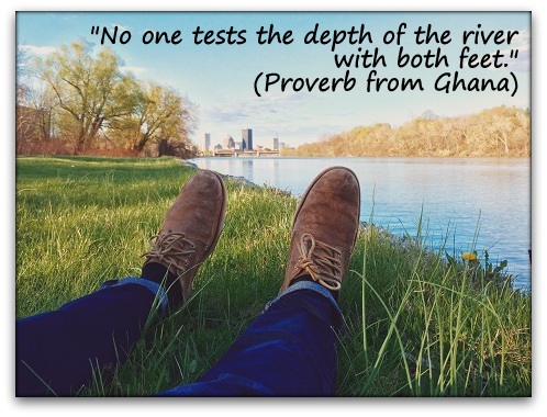 "No one tests the depth of the river with both feet." (Proverb from Ghana)