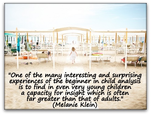 "One of the many interesting and surprising experiences of the beginner in child analysis is to find in even very young children a capacity for insight which is often far greater than that of adults." (Melanie Klein)