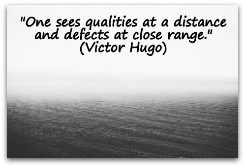 "One sees qualities at a distance and defects at close range." (Victor Hugo)