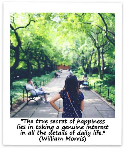 "The true secret of happiness lies in taking a genuine interest in all the details of daily life." (William Morris)