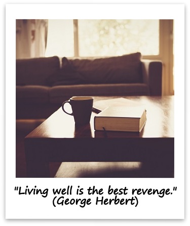 "Living well is the best revenge." (George Herbert)