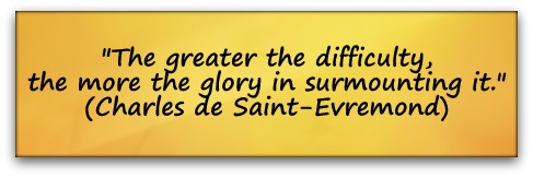 "The greater the difficulty, the more the glory in surmounting it." (Charles de Saint-Evremond)