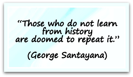 “Those who do not learn from history are doomed to repeat it.” (George Santayana)