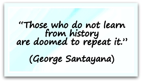 “Those who do not learn from history are doomed to repeat it.” (George Santayana)