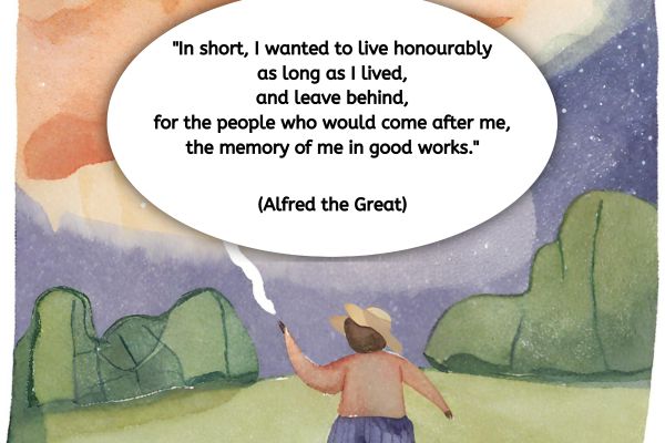 This is a watercolour image green grass with shrubery and trees in the background. The sky is partially red and and the rest is a nights sky with stars. in the foreground is a figure with their back to us. In a speach bubble is a quote about legacy: "In short, I wanted to live honourably as long as I lived, and leave behind, for the people who would come after me, the memory of me in good works." (Alfred the Great)