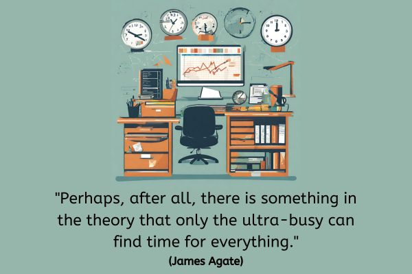 A drawing of a tidy work desk with folders etc neatly arranged on shelves. An empty chair is pushed in under the desk. Behind the desj is a graph where the trend is generally upwards and 5 round clock faces all showing different times. The text reads: "Perhaps, after all, there is something in the theory that only the ultra-busy can find time for everything." (James Agate)