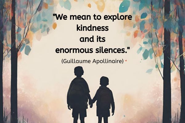 Two silhutes of children stood hand in hand next to each other in a gap between some trees looking out into the distance into what looks like the red light at sun rise or sunset.
The text above reads: "We mean to explore kindness and its enormous silences." (Guillaume Apollinaire)