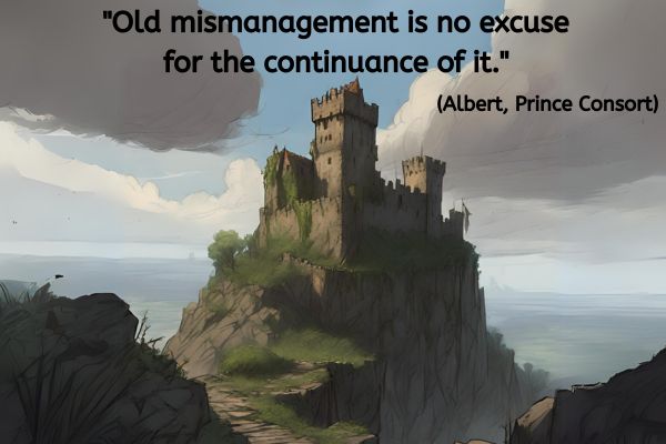 An old castle, that has seen better days, is sat on a cliff top, overseeing a flat landscape of green fields going into a misty distance. The sky has dark clouds approaching with patches of blue in the centre.
The text reads: "Old mismanagement is no excuse for the continuance of it." (Albert, Prince Consort)