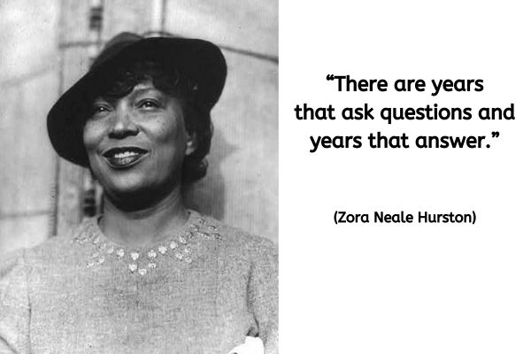 This image is split in half on the right is a quote written in black text on a white background. On the left is a black and white photograph of Zora Neale Hurston, an African American lady, taken in the late 1930's/ early 1940s when she would have been in her late 40s early 50s. The photograph is taken outside and from a slightly lower angle so although she is looking forward its not at the camera. She is wearing a hat at a slight angle and her hair is cut short in an age appropriate style. she is partially smiling.
She is wearing a top that is showing as grey and the weave of the material is visible. Around the neckline are circular metal embelishments.
The text to the right reads: “There are years that ask questions and years that answer.” (Zora Neale Hurston)