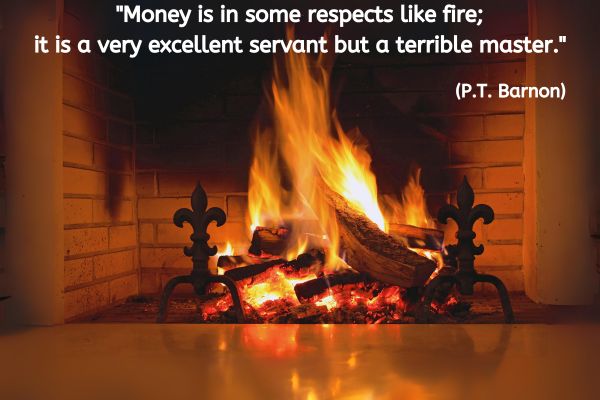 A sturdy fireplace has a wood fire burning. The text reads: "Money is in some respects like fire; it is a very excellent servant but a terrible master." (P.T. Barnon)