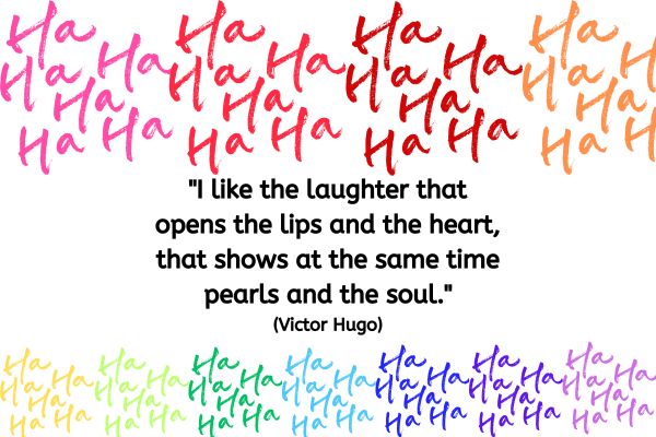 Across the top and bottom of this image is different coloured groups of the word Ha Ha. The text reads: "I like the laughter that opens the lips and the heart, that shows at the same time pearls and the soul." (Victor Hugo)