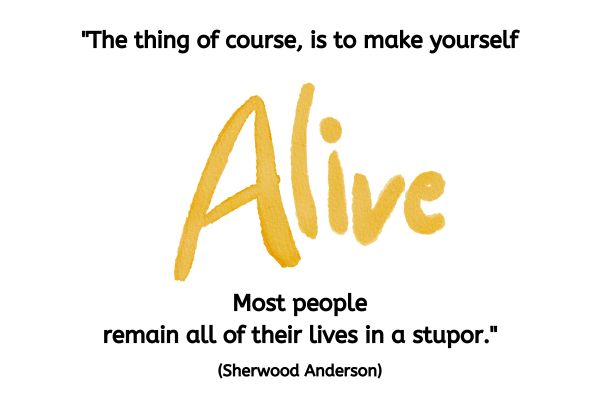 This is an image of text which reads "The thing of course, is to make yourself alive. Most people remain all of their lives in a stupor." (Sherwood Anderson). The bulk of the quote is in a black font, however the word Alive is in a rich golden yellow shade, takes up the bulk of the space and is written in a style as if someone has used watercolour and written it with paint on their finger.