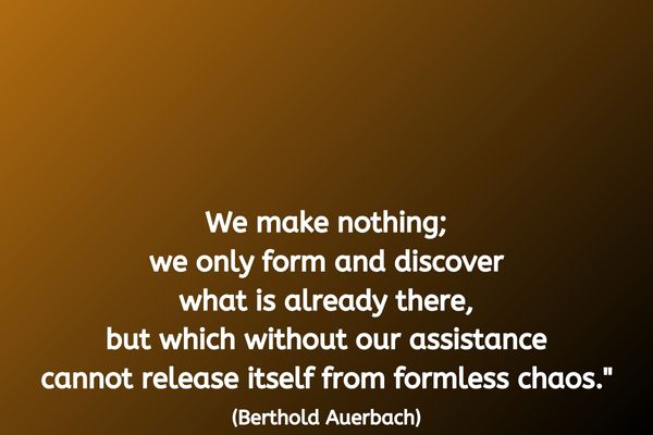The background is an ombre, going from black in the bottom right corner blending to warm dark orange in the top left corner. The text reads: "We make nothing; we only form and discover what is already there, but which without our assistance cannot release itself from formless chaos." (Berthold Auerbach)