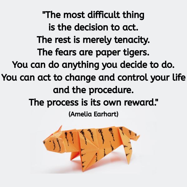A square image with a light grey background. At the top is a motivational quote in bold black text that reads: "The most difficult thing is the decision to act. The rest is merely tenacity. The fears are paper tigers. You can do anything you decide to do. You can act to change and control your life and the procedure. The process is its own reward." Below the quote, in smaller font, the author is credited as (Amelia Earhart). At the bottom of the image is an orange origami tiger with black stripes, casting a soft shadow beneath it. The overall image conveys courage, momentum, and the gentle dissolving of fear.