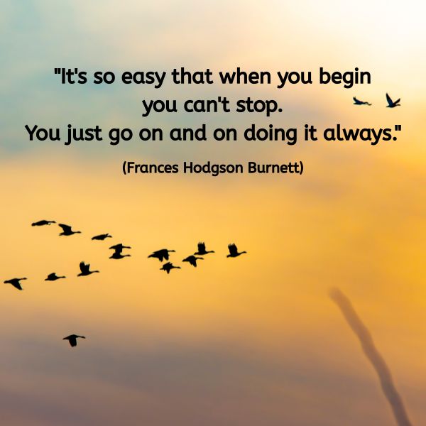 A flock of birds flies across a glowing yellow-orange sky at either sunrise or sunset. Against this peaceful backdrop is the quote: "It's so easy that when you begin you can't stop. You just go on and on doing it always." (Frances Hodgson Burnett) The image suggests lightness, flow, and a natural sense of momentum.